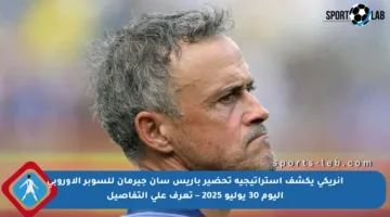 إنريكي يكشف استراتيجية تحضير باريس سان جيرمان للسوبر الأوروبي اليوم 30 يوليو 2025 – تعرف على التفاصيل